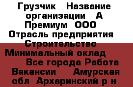 Грузчик › Название организации ­ А-Премиум, ООО › Отрасль предприятия ­ Строительство › Минимальный оклад ­ 25 000 - Все города Работа » Вакансии   . Амурская обл.,Архаринский р-н